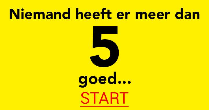 Niemand heeft er meer dan 5 goed