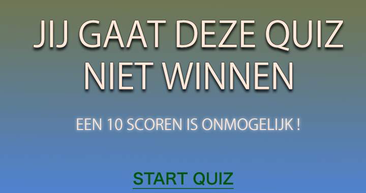 Een 10 scoren in deze quiz is simpelweg onmogelijk!